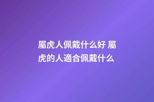 屬虎人佩戴什么好 屬虎的人適合佩戴什么-第1張-觀點(diǎn)-玄機(jī)派